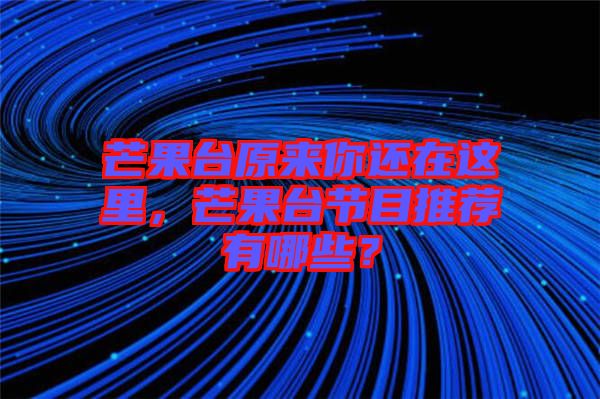 芒果臺原來你還在這里,芒果臺節(jié)目推薦有哪些?