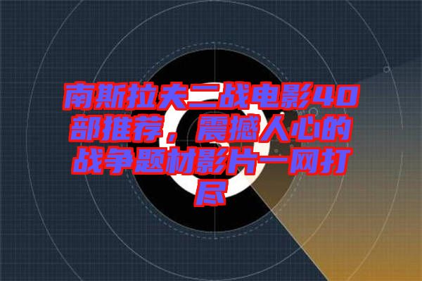 南斯拉夫二戰電影40部推薦,震撼人心的戰爭題材影片一網打盡