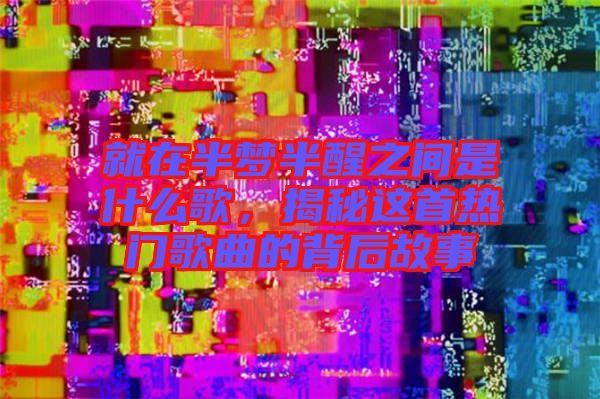 就在半夢(mèng)半醒之間是什么歌,揭秘這首熱門(mén)歌曲的背后故事