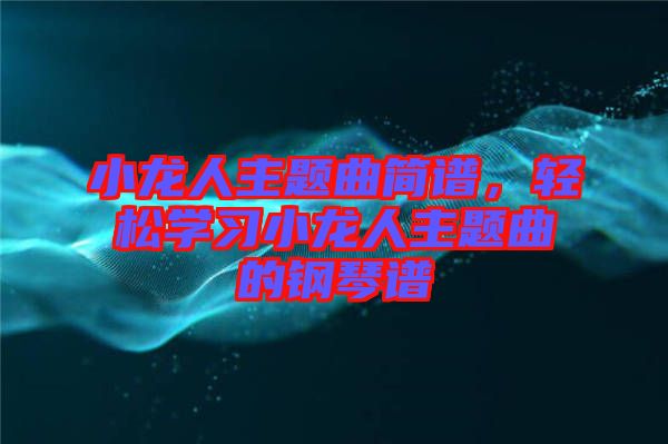 小龍人主題曲簡譜,輕松學習小龍人主題曲的鋼琴譜