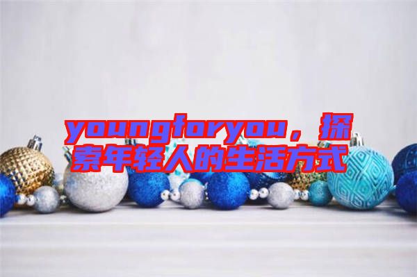 youngforyou，探索年輕人的生活方式