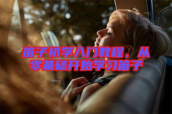 笛子初學(xué)入門教程，從零基礎(chǔ)開始學(xué)習(xí)笛子