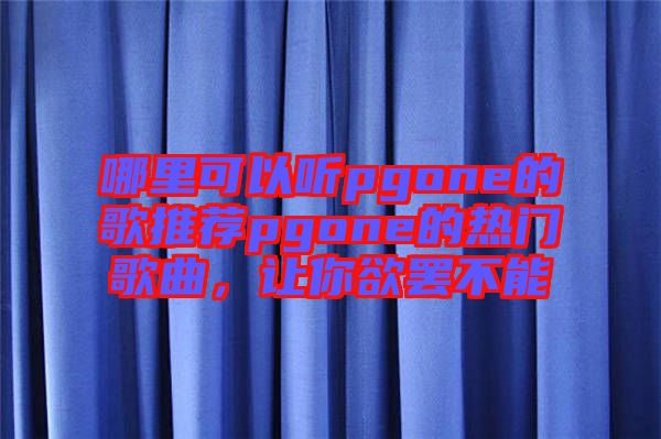 哪里可以聽pgone的歌推薦pgone的熱門歌曲，讓你欲罷不能