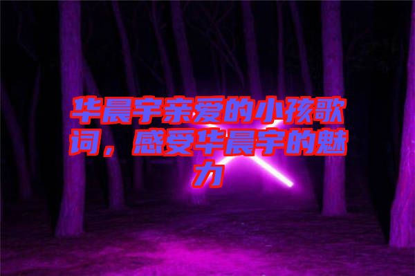 華晨宇親愛的小孩歌詞,感受華晨宇的魅力