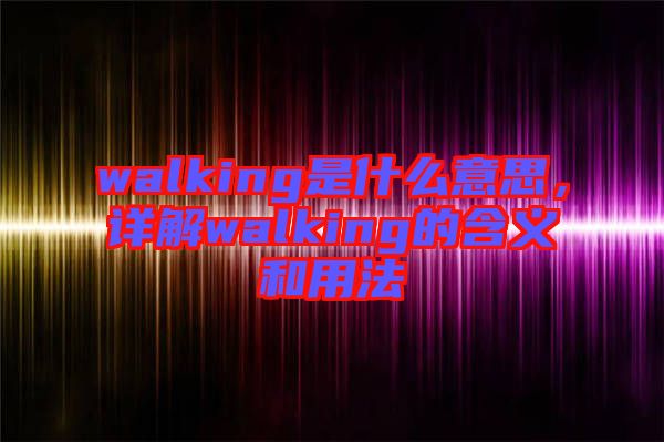 walking是什么意思,詳解walking的含義和用法