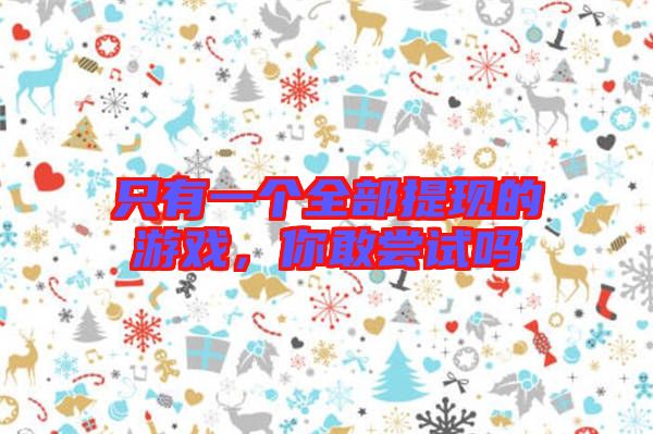 只有一個全部提現的游戲,你敢嘗試嗎