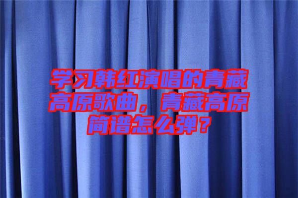 學(xué)習(xí)韓紅演唱的青藏高原歌曲,青藏高原簡(jiǎn)譜怎么彈?