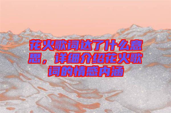 花火歌詞達了什么意思，詳細介紹花火歌詞的情感內涵