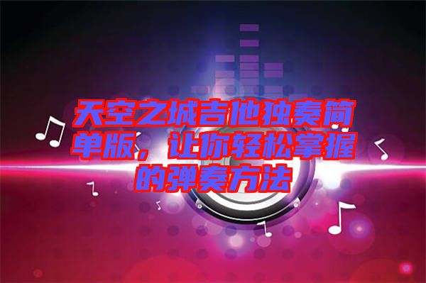 天空之城吉他獨(dú)奏簡單版,讓你輕松掌握的彈奏方法