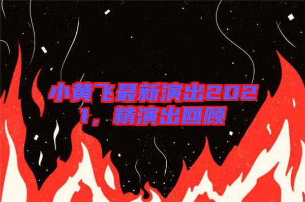 小黃飛最新演出2021，精演出回顧