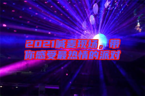 2021喊麥現(xiàn)場(chǎng),帶你感受最熱情的派對(duì)