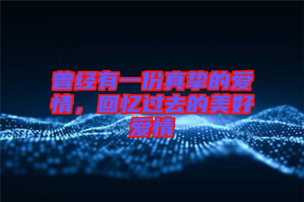 曾經(jīng)有一份真摯的愛情,回憶過去的美好愛情