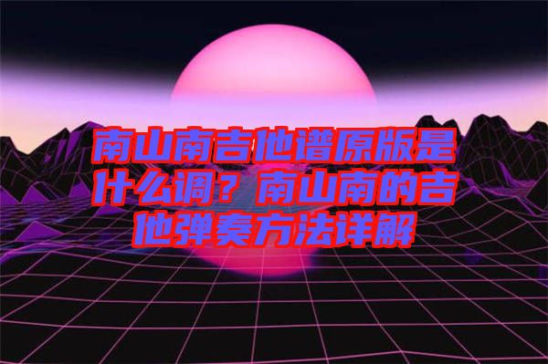 南山南吉他譜原版是什么調?南山南的吉他彈奏方法詳解