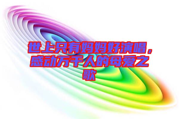 世上只有媽媽好演唱,感動(dòng)萬(wàn)千人的母愛(ài)之歌