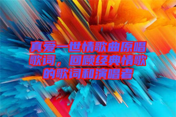 真愛(ài)一世情歌曲原唱歌詞,回顧經(jīng)典情歌的歌詞和演唱者
