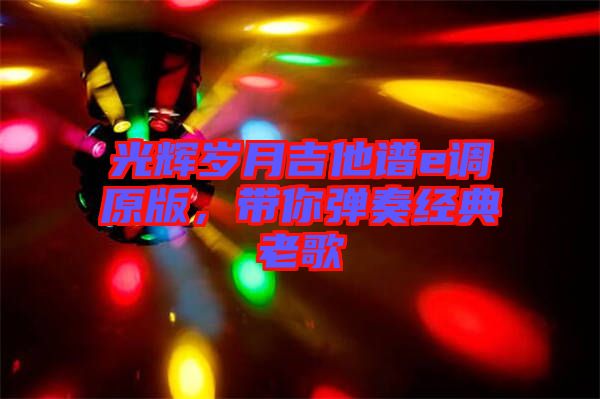 光輝歲月吉他譜e調原版,帶你彈奏經典老歌