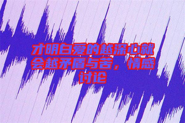 才明白愛的越深心就會(huì)越矛盾與苦,情感討論