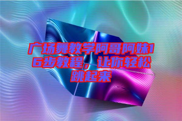 廣場舞教學阿哥阿妹16步教程，讓你輕松跳起來