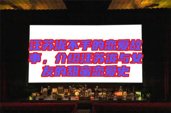 汪蘇瀧不手的戀愛故事,介紹汪蘇瀧與女友的甜蜜戀愛史