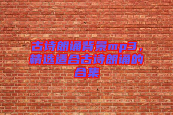 古詩朗誦背景mp3,精選適合古詩朗誦的合集