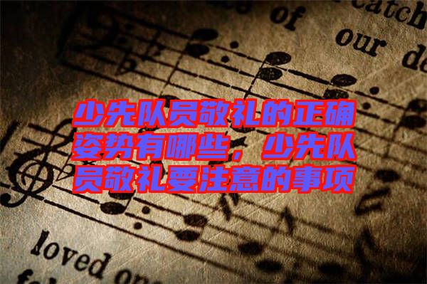 少先隊員敬禮的正確姿勢有哪些，少先隊員敬禮要注意的事項