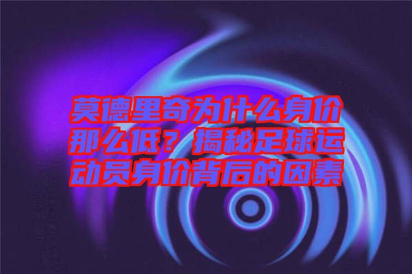 莫德里奇為什么身價那么低?揭秘足球運動員身價背后的因素