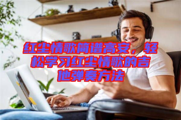 紅塵情歌簡譜高安，輕松學習紅塵情歌的吉他彈奏方法