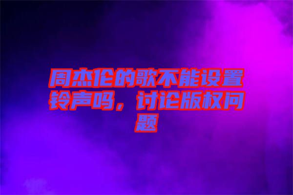 周杰倫的歌不能設置鈴聲嗎,討論版權問題