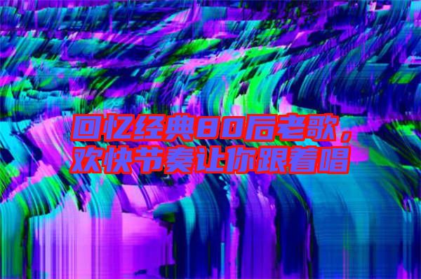 回憶經典80后老歌，歡快節奏讓你跟著唱