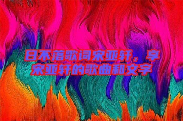 日不落歌詞宋亞軒,享宋亞軒的歌曲和文字