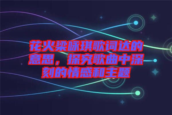 花火梁詠琪歌詞達的意思,探究歌曲中深刻的情感和主題