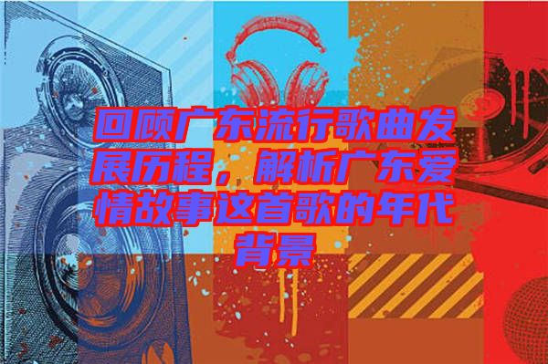 回顧廣東流行歌曲發(fā)展歷程,解析廣東愛情故事這首歌的年代背景