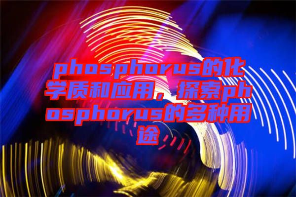 phosphorus的化學(xué)質(zhì)和應(yīng)用，探索phosphorus的多種用途