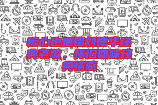 癡心也是錯劉德華經(jīng)典老歌，懷舊回味經(jīng)典情感