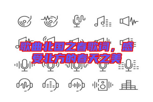 歌曲北國之春歌詞，感受北方的春天之美