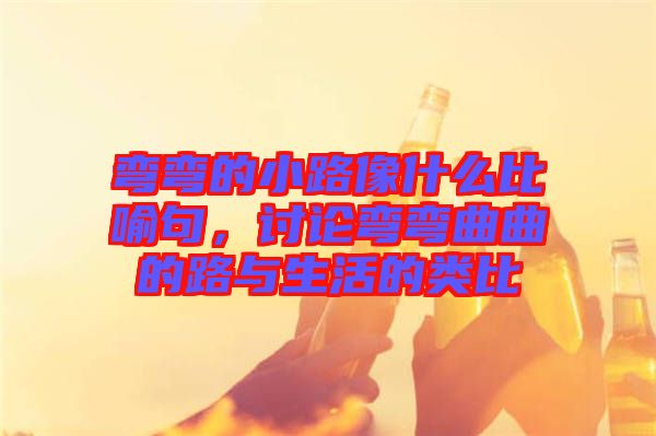 彎彎的小路像什么比喻句，討論彎彎曲曲的路與生活的類比