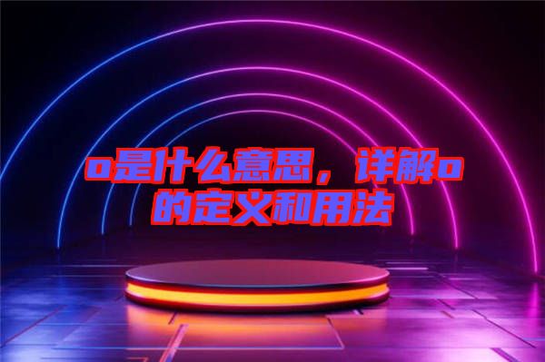 o是什么意思，詳解o的定義和用法
