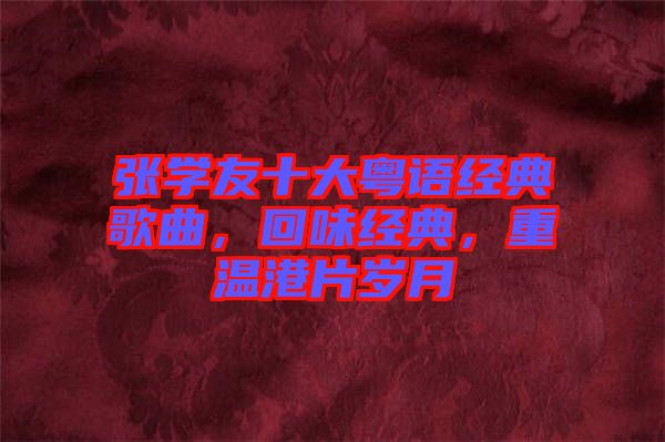 張學友十大粵語經(jīng)典歌曲，回味經(jīng)典，重溫港片歲月