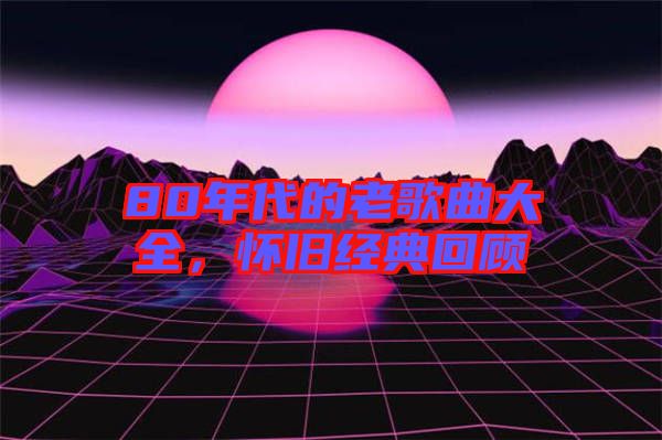 80年代的老歌曲大全,懷舊經(jīng)典回顧