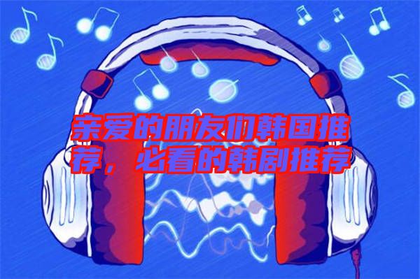 親愛(ài)的朋友們韓國(guó)推薦,必看的韓劇推薦