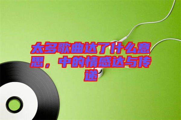 太多歌曲達(dá)了什么意思,中的情感達(dá)與傳遞