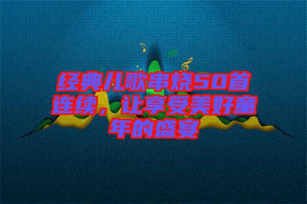 經典兒歌串燒50首連續，讓享受美好童年的盛宴