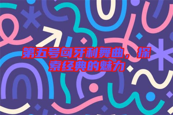 第五號匈牙利舞曲,探索經典的魅力