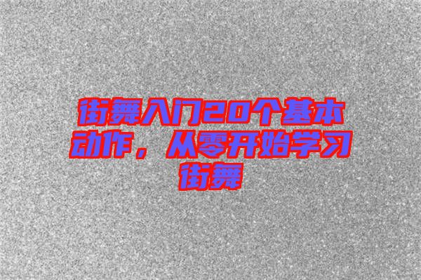 街舞入門20個(gè)基本動(dòng)作,從零開始學(xué)習(xí)街舞