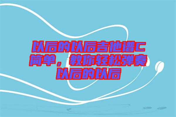 以后的以后吉他譜C簡單,教你輕松彈奏以后的以后