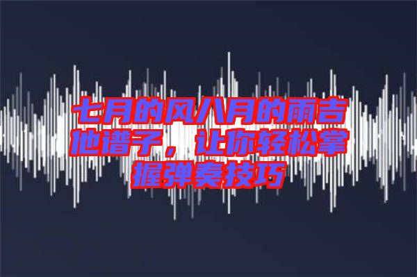 七月的風八月的雨吉他譜子，讓你輕松掌握彈奏技巧