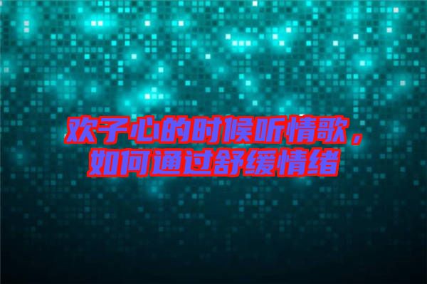 歡子心的時(shí)候聽情歌,如何通過(guò)舒緩情緒