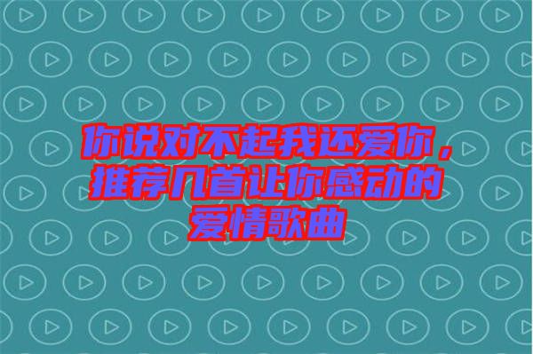 你說(shuō)對(duì)不起我還愛你，推薦幾首讓你感動(dòng)的愛情歌曲