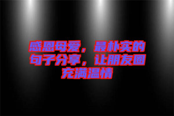 感恩母愛(ài),最樸實(shí)的句子分享,讓朋友圈充滿溫情