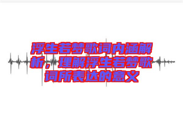 浮生若夢歌詞內涵解析，理解浮生若夢歌詞所表達的意義